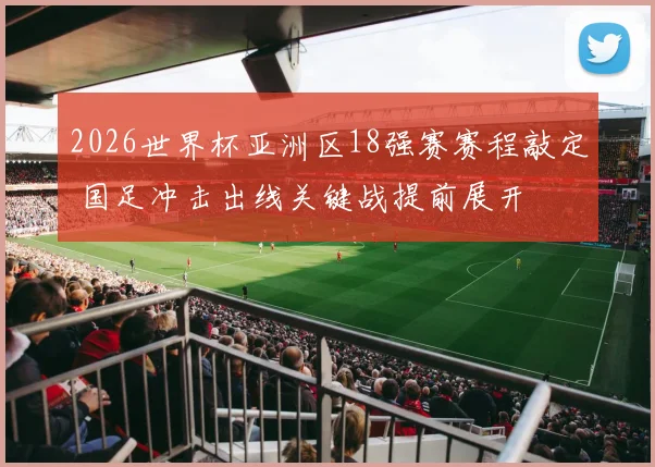 2026世界杯亚洲区18强赛赛程敲定 国足冲击出线关键战提前展开