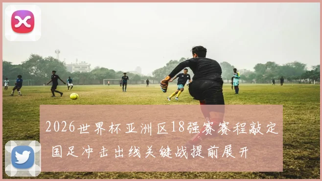 2026世界杯亚洲区18强赛赛程敲定 国足冲击出线关键战提前展开
