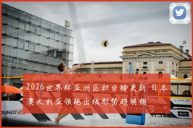 2026世界杯亚洲区积分榜更新 日本澳大利亚领跑出线形势趋明朗